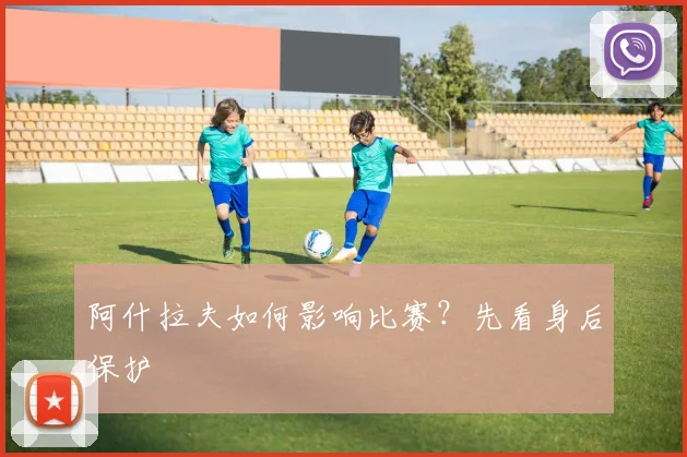 阿什拉夫如何影响比赛？先看身后保护