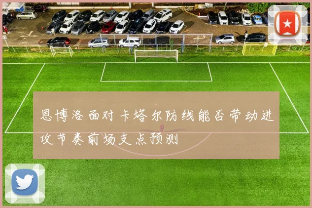恩博洛面对卡塔尔防线能否带动进攻节奏前场支点预测