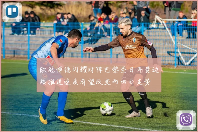 欧冠博德闪耀对阵巴黎圣日耳曼边路推进速度有望改变两回合走势