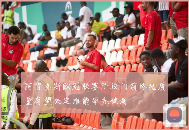 阿贾克斯欧冠联赛阶段门前终结质量有望决定谁能率先破局
