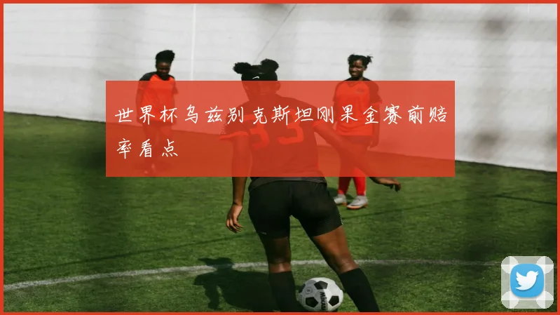 世界杯乌兹别克斯坦刚果金赛前赔率看点