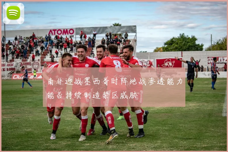 南非迎战墨西哥时阵地战渗透能力能否持续制造禁区威胁