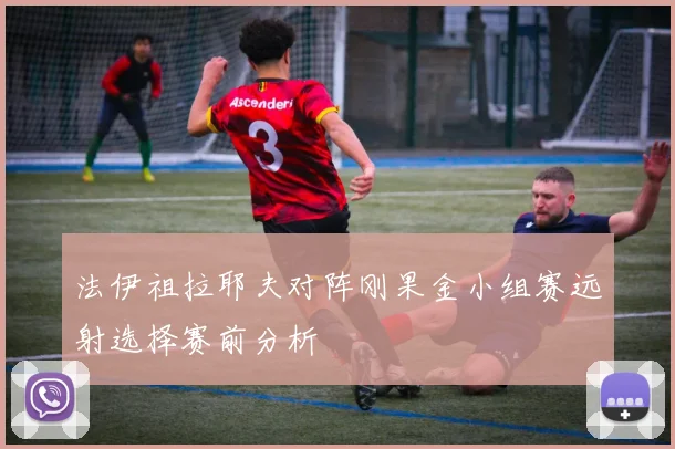 法伊祖拉耶夫对阵刚果金小组赛远射选择赛前分析