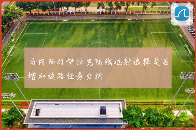 马内面对伊拉克防线远射选择是否增加边路任务分析