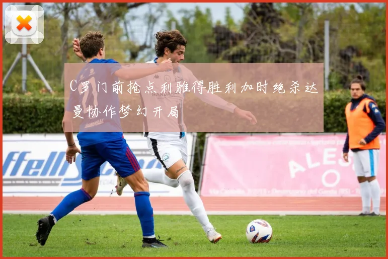C罗门前抢点利雅得胜利加时绝杀达曼协作梦幻开局