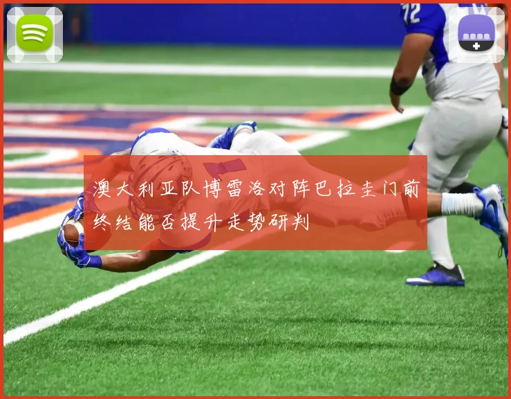 澳大利亚队博雷洛对阵巴拉圭门前终结能否提升走势研判