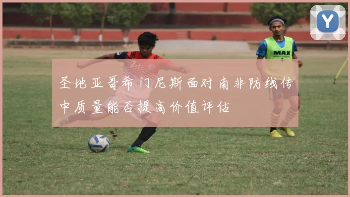圣地亚哥希门尼斯面对南非防线传中质量能否提高价值评估