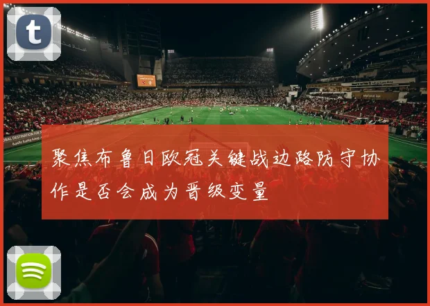 聚焦布鲁日欧冠关键战边路防守协作是否会成为晋级变量