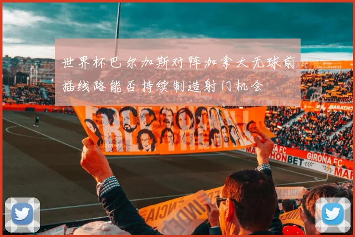 世界杯巴尔加斯对阵加拿大无球前插线路能否持续制造射门机会