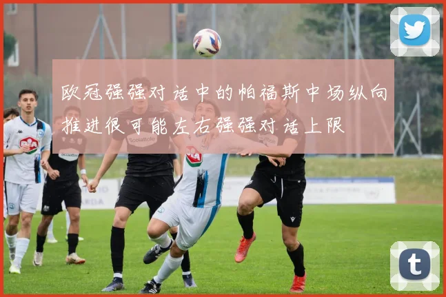 欧冠强强对话中的帕福斯中场纵向推进很可能左右强强对话上限