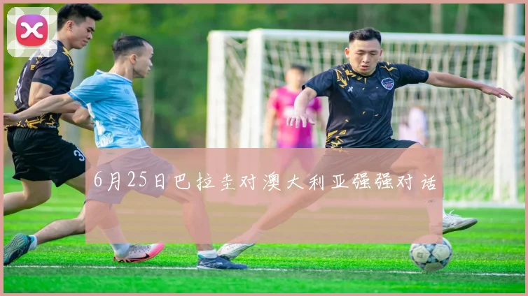 6月25日巴拉圭对澳大利亚强强对话
