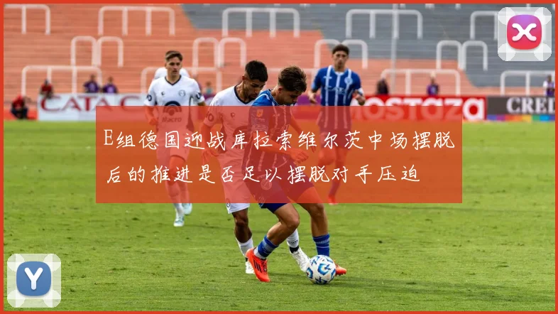 E组德国迎战库拉索维尔茨中场摆脱后的推进是否足以摆脱对手压迫
