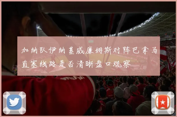 加纳队伊纳基威廉姆斯对阵巴拿马直塞线路是否清晰盘口观察