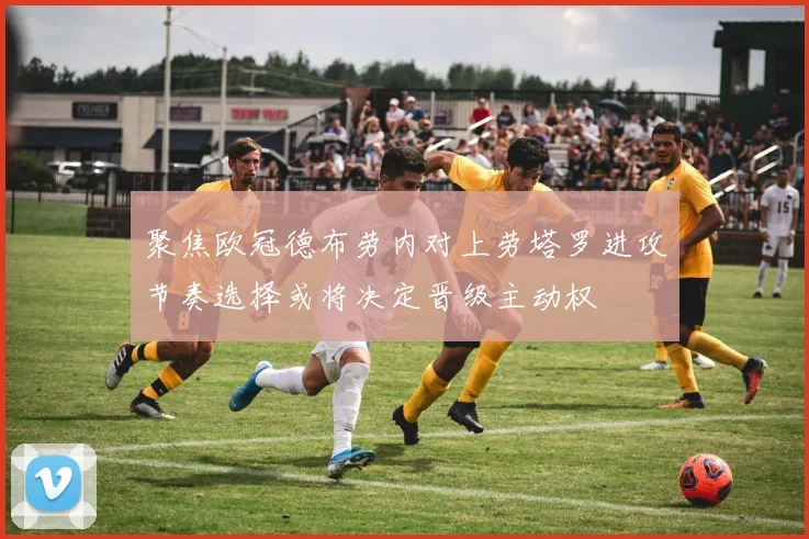 聚焦欧冠德布劳内对上劳塔罗进攻节奏选择或将决定晋级主动权