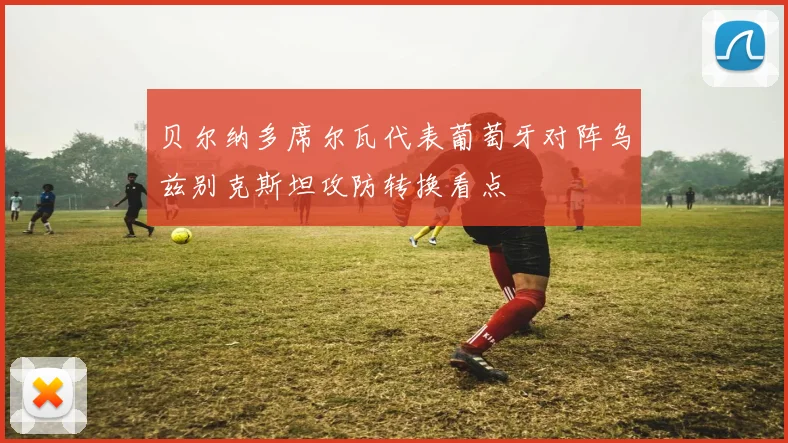贝尔纳多席尔瓦代表葡萄牙对阵乌兹别克斯坦攻防转换看点