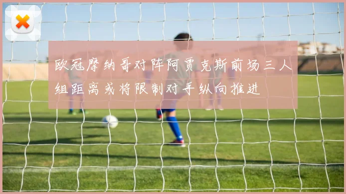 欧冠摩纳哥对阵阿贾克斯前场三人组距离或将限制对手纵向推进