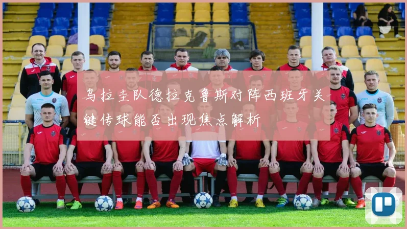 乌拉圭队德拉克鲁斯对阵西班牙关键传球能否出现焦点解析