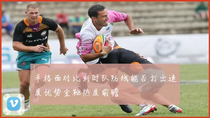 辛格面对比利时队防线能否打出速度优势金靴热度前瞻
