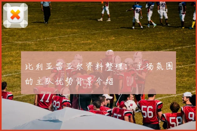 比利亚雷亚尔资料整理：主场氛围的主队优势背景介绍