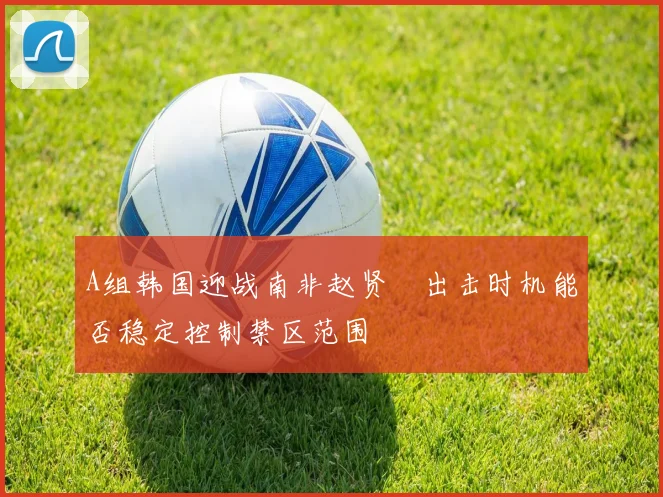 A组韩国迎战南非赵贤祐出击时机能否稳定控制禁区范围