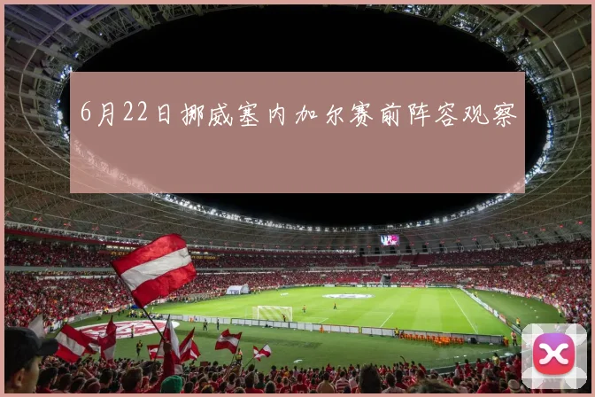 6月22日挪威塞内加尔赛前阵容观察