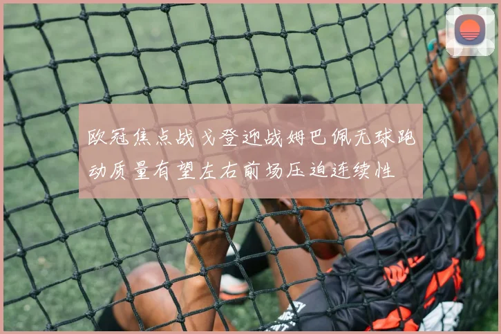 欧冠焦点战戈登迎战姆巴佩无球跑动质量有望左右前场压迫连续性