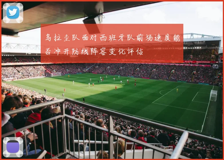 乌拉圭队面对西班牙队前场速度能否冲开防线阵容变化评估